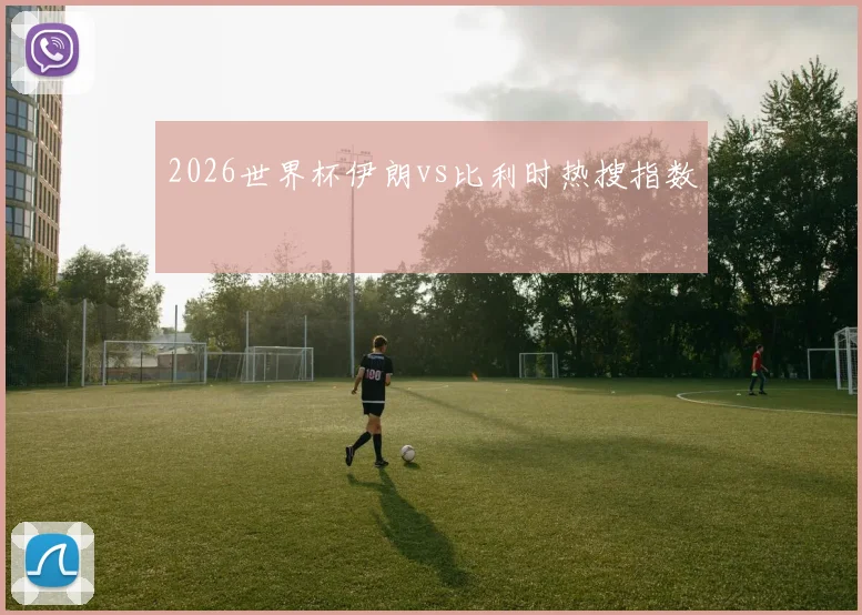 2026世界杯伊朗vs比利时热搜指数