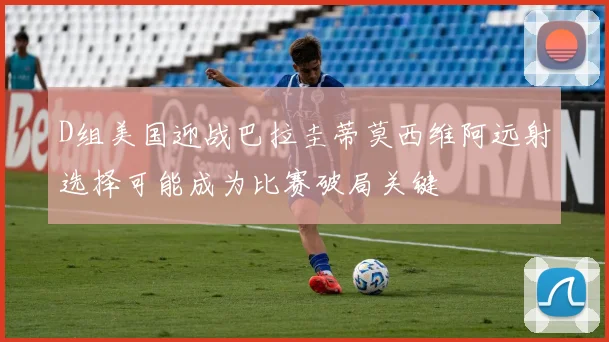 D组美国迎战巴拉圭蒂莫西维阿远射选择可能成为比赛破局关键