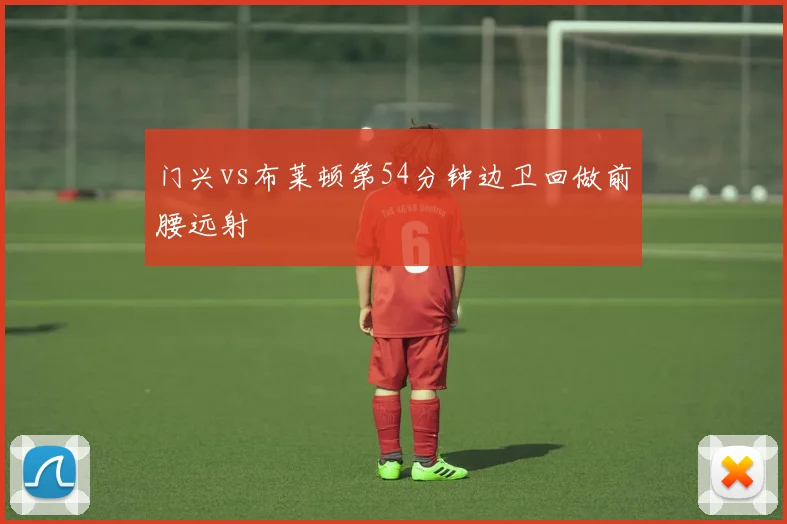 门兴vs布莱顿第54分钟边卫回做前腰远射