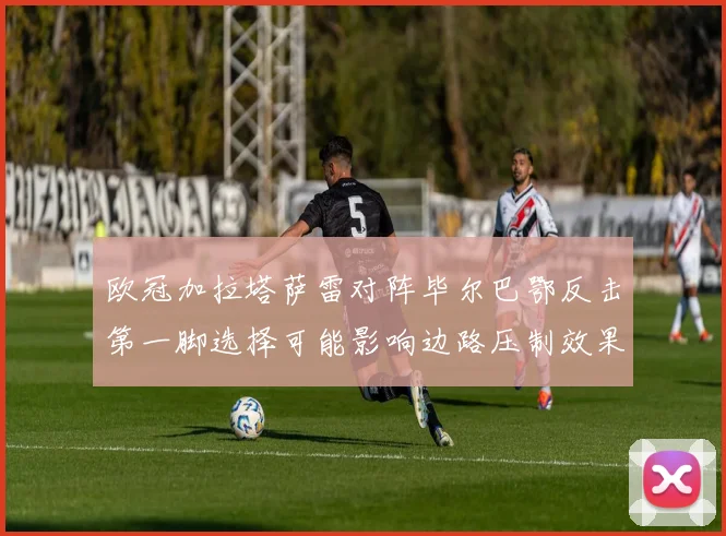欧冠加拉塔萨雷对阵毕尔巴鄂反击第一脚选择可能影响边路压制效果