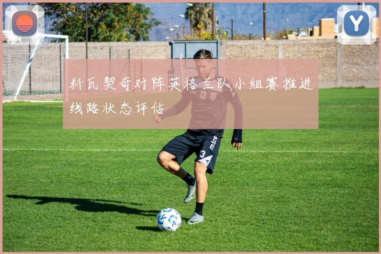 科瓦契奇对阵英格兰队小组赛推进线路状态评估