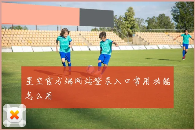 星空官方端网站登录入口常用功能怎么用