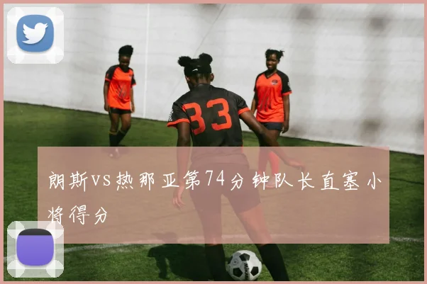 朗斯vs热那亚第74分钟队长直塞小将得分