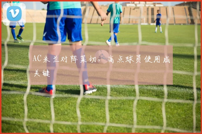 AC米兰对阵莱切，高点球员使用成关键