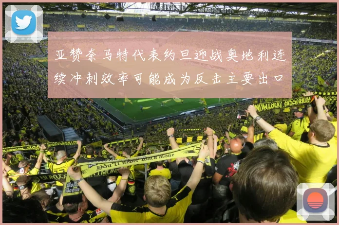 亚赞奈马特代表约旦迎战奥地利连续冲刺效率可能成为反击主要出口