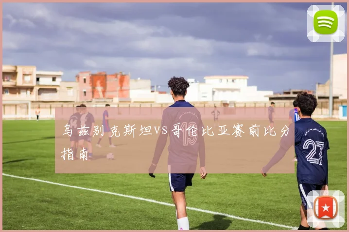 乌兹别克斯坦vs哥伦比亚赛前比分指南